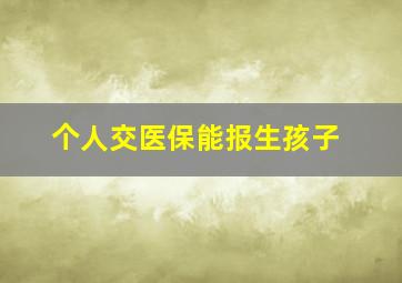 个人交医保能报生孩子