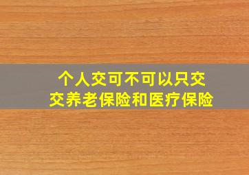 个人交可不可以只交交养老保险和医疗保险