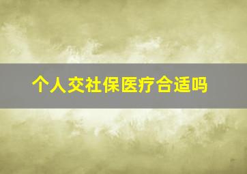 个人交社保医疗合适吗