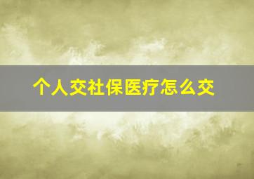 个人交社保医疗怎么交