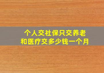 个人交社保只交养老和医疗交多少钱一个月