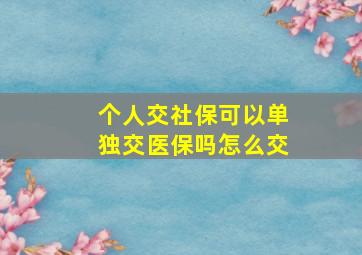 个人交社保可以单独交医保吗怎么交