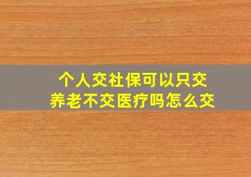 个人交社保可以只交养老不交医疗吗怎么交