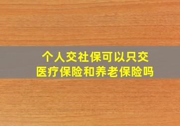 个人交社保可以只交医疗保险和养老保险吗