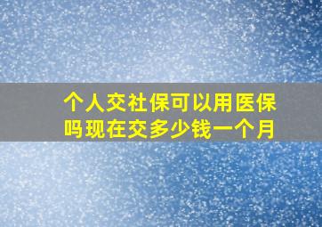 个人交社保可以用医保吗现在交多少钱一个月