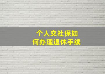 个人交社保如何办理退休手续