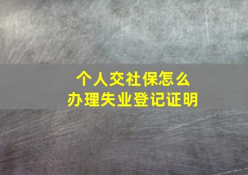 个人交社保怎么办理失业登记证明