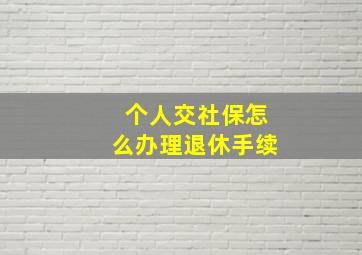 个人交社保怎么办理退休手续