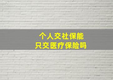 个人交社保能只交医疗保险吗