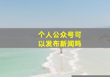 个人公众号可以发布新闻吗