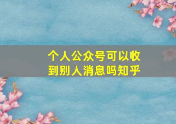 个人公众号可以收到别人消息吗知乎