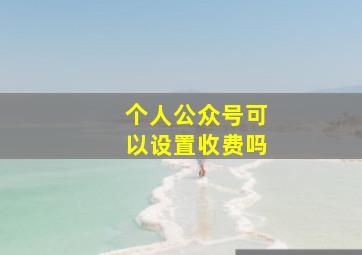 个人公众号可以设置收费吗