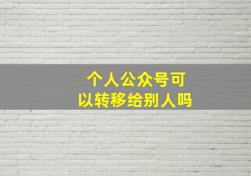 个人公众号可以转移给别人吗