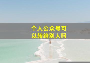 个人公众号可以转给别人吗