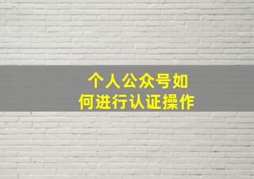 个人公众号如何进行认证操作