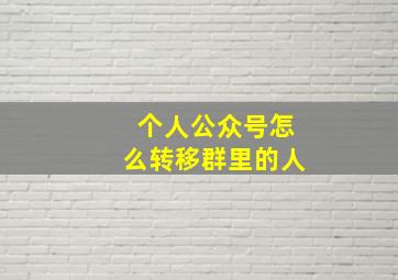 个人公众号怎么转移群里的人