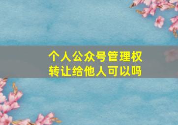 个人公众号管理权转让给他人可以吗