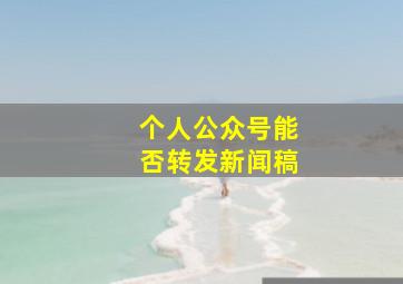 个人公众号能否转发新闻稿