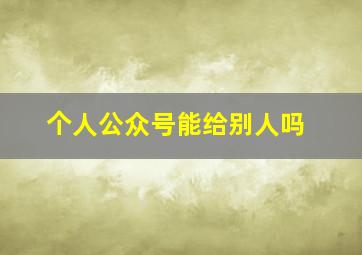 个人公众号能给别人吗