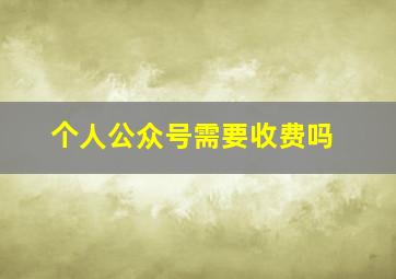 个人公众号需要收费吗