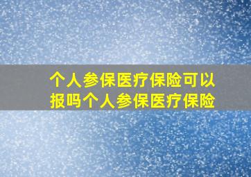 个人参保医疗保险可以报吗个人参保医疗保险