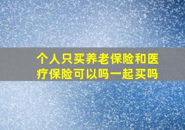 个人只买养老保险和医疗保险可以吗一起买吗