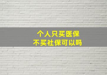 个人只买医保不买社保可以吗