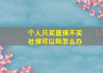 个人只买医保不买社保可以吗怎么办