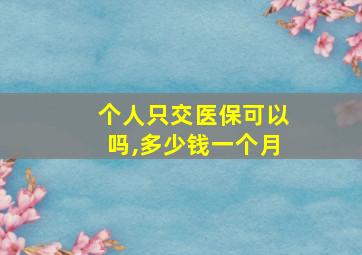 个人只交医保可以吗,多少钱一个月