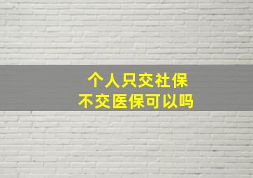 个人只交社保不交医保可以吗