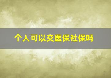 个人可以交医保社保吗