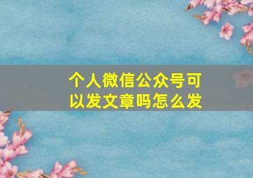 个人微信公众号可以发文章吗怎么发