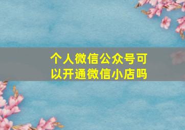 个人微信公众号可以开通微信小店吗