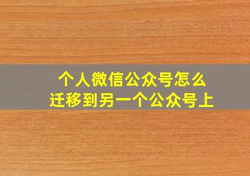 个人微信公众号怎么迁移到另一个公众号上