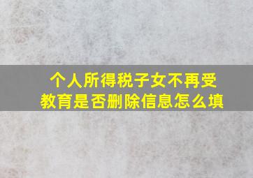 个人所得税子女不再受教育是否删除信息怎么填