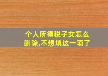 个人所得税子女怎么删除,不想填这一项了