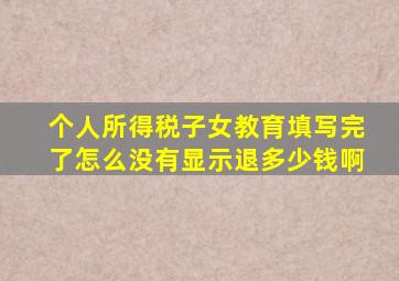 个人所得税子女教育填写完了怎么没有显示退多少钱啊