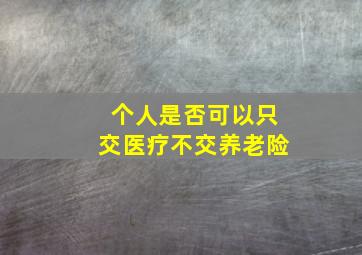 个人是否可以只交医疗不交养老险