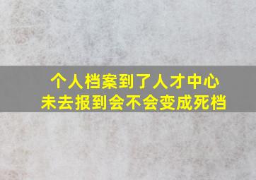 个人档案到了人才中心未去报到会不会变成死档