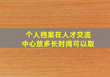 个人档案在人才交流中心放多长时间可以取