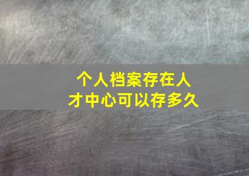 个人档案存在人才中心可以存多久