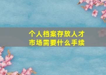 个人档案存放人才市场需要什么手续