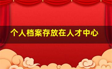 个人档案存放在人才中心