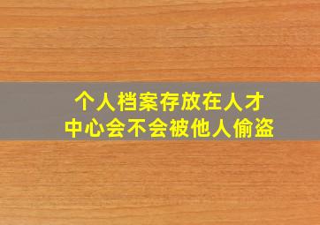 个人档案存放在人才中心会不会被他人偷盗