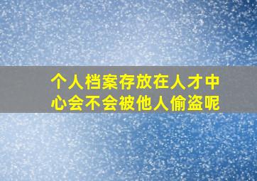 个人档案存放在人才中心会不会被他人偷盗呢