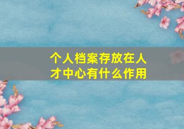 个人档案存放在人才中心有什么作用