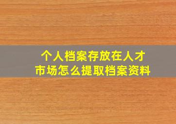 个人档案存放在人才市场怎么提取档案资料