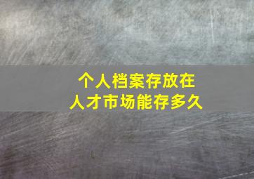 个人档案存放在人才市场能存多久