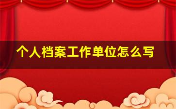 个人档案工作单位怎么写