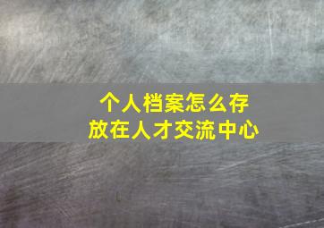 个人档案怎么存放在人才交流中心